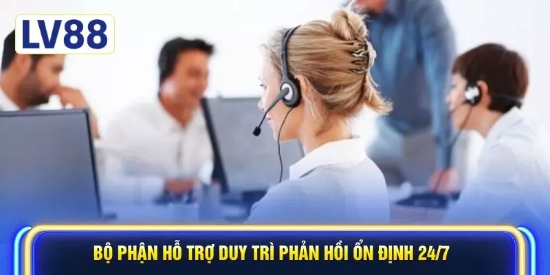 Bộ phận hỗ trợ duy trì phản hồi ổn định 24/7