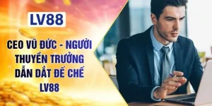 CEO Vũ Đức - Người Thuyền Trưởng Dẫn Dắt Đế Chế LV88