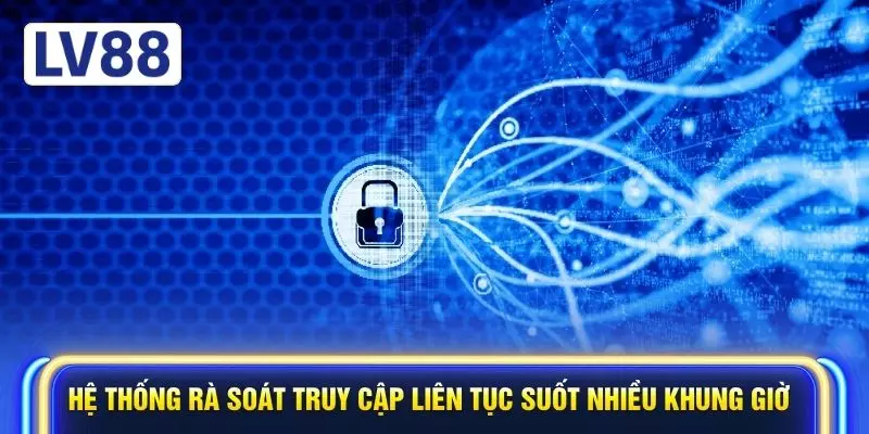 Hệ thống rà soát truy cập liên tục suốt nhiều khung giờ